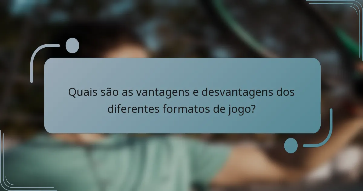 Quais são as vantagens e desvantagens dos diferentes formatos de jogo?