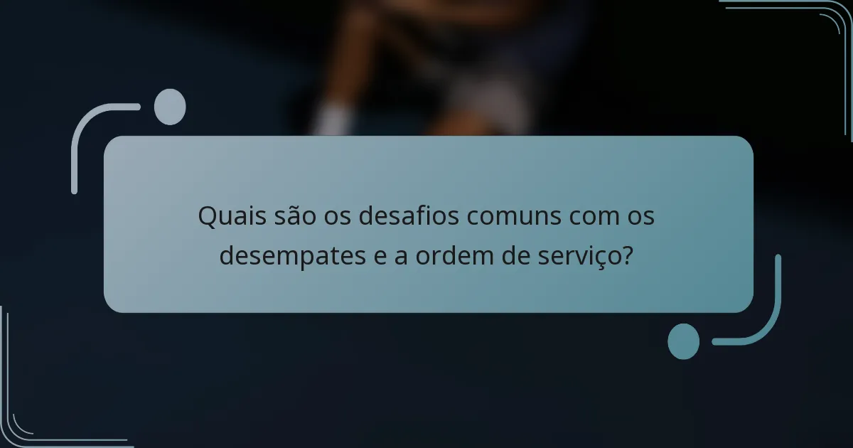 Quais são os desafios comuns com os desempates e a ordem de serviço?