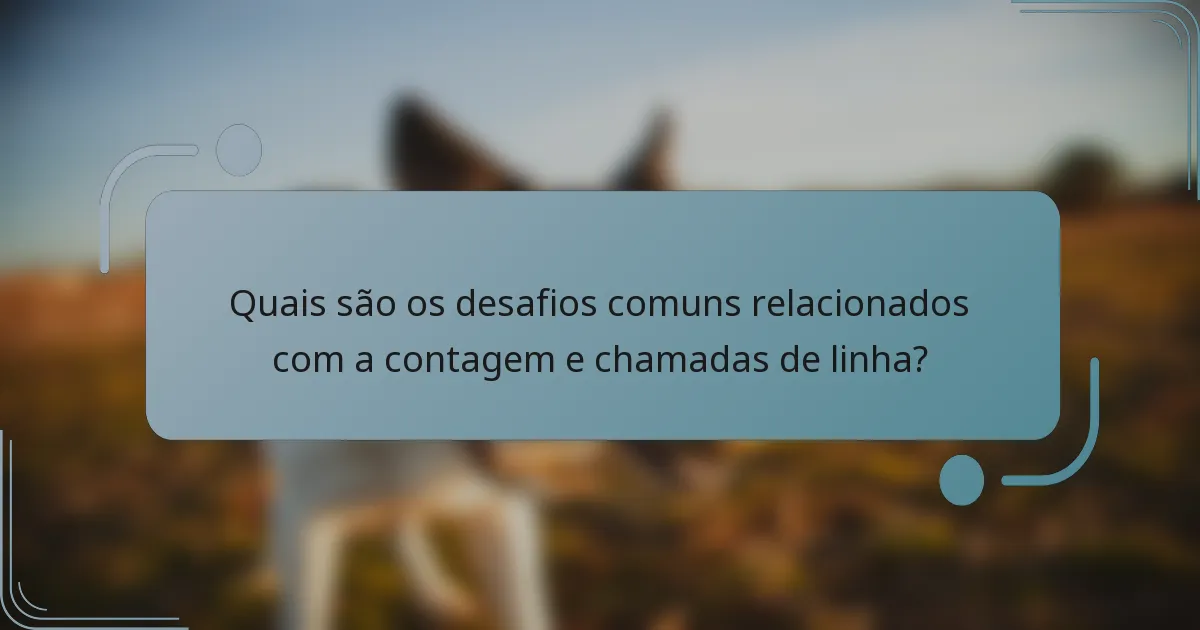 Quais são os desafios comuns relacionados com a contagem e chamadas de linha?